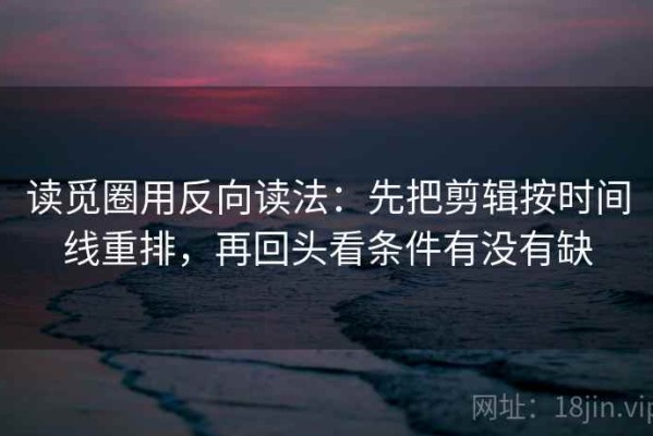 读觅圈用反向读法：先把剪辑按时间线重排，再回头看条件有没有缺