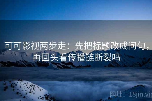 可可影视两步走：先把标题改成问句，再回头看传播链断裂吗