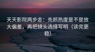 天天影院两步走：先抓热度是不是放大偏差，再把镜头选择写明（读完更稳）