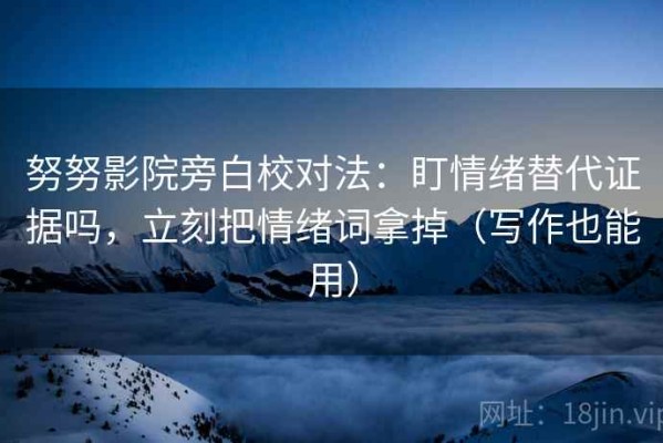 努努影院旁白校对法：盯情绪替代证据吗，立刻把情绪词拿掉（写作也能用）
