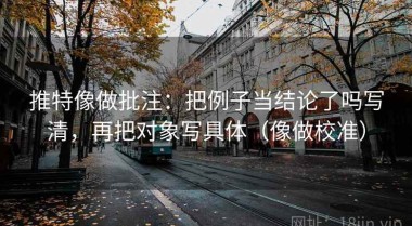 推特像做批注：把例子当结论了吗写清，再把对象写具体（像做校准）