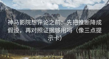 神马影院想评论之前：先把推断降成假设，再对照证据够用吗（像三点提示卡）