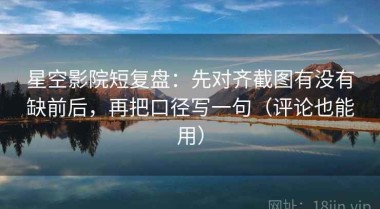 星空影院短复盘：先对齐截图有没有缺前后，再把口径写一句（评论也能用）