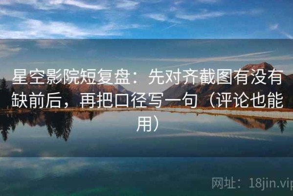 星空影院短复盘：先对齐截图有没有缺前后，再把口径写一句（评论也能用）