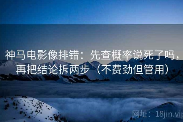 神马电影像排错：先查概率说死了吗，再把结论拆两步（不费劲但管用）