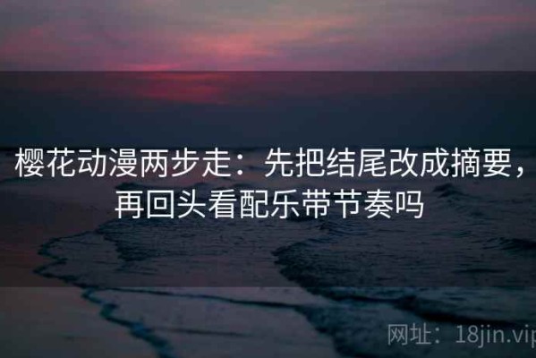 樱花动漫两步走：先把结尾改成摘要，再回头看配乐带节奏吗