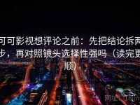 可可影视想评论之前：先把结论拆两步，再对照镜头选择性强吗（读完更顺）