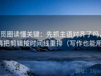 觅圈读懂关键：先抓主语对齐了吗，再把剪辑按时间线重排（写作也能用）