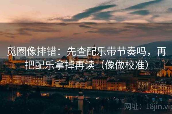 觅圈像排错：先查配乐带节奏吗，再把配乐拿掉再读（像做校准）