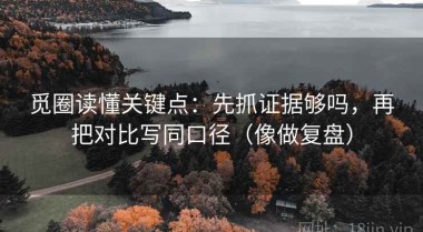 觅圈读懂关键点：先抓证据够吗，再把对比写同口径（像做复盘）