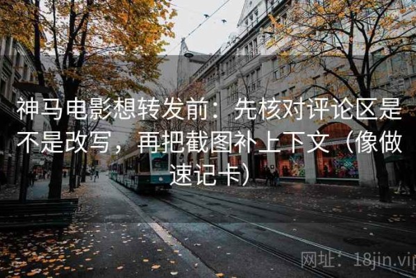 神马电影想转发前：先核对评论区是不是改写，再把截图补上下文（像做速记卡）