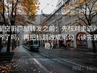 星空影院想转发之前：先核对主语对齐了吗，再把标题改成问句（读完更稳）