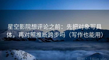 星空影院想评论之前：先把对象写具体，再对照推断跨步吗（写作也能用）