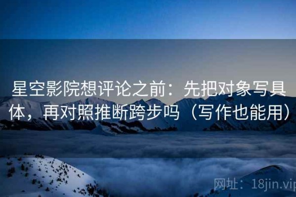 星空影院想评论之前：先把对象写具体，再对照推断跨步吗（写作也能用）
