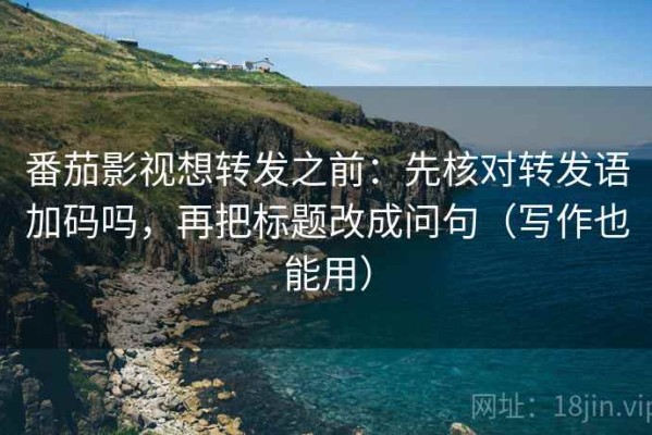 番茄影视想转发之前：先核对转发语加码吗，再把标题改成问句（写作也能用）