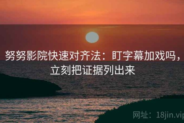 努努影院快速对齐法：盯字幕加戏吗，立刻把证据列出来