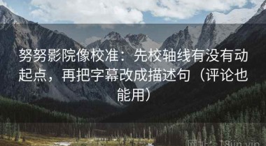努努影院像校准：先校轴线有没有动起点，再把字幕改成描述句（评论也能用）