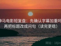 神马电影短复盘：先确认字幕加重吗，再把标题改成问句（读完更稳）