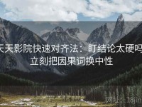 天天影院快速对齐法：盯结论太硬吗，立刻把因果词换中性
