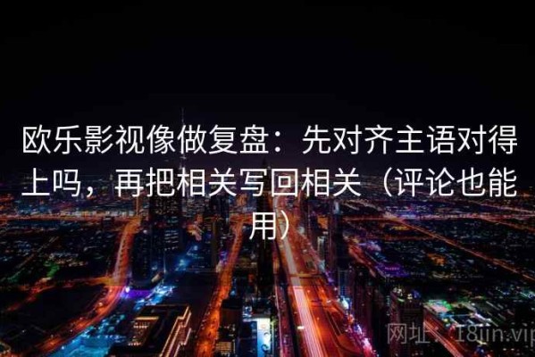 欧乐影视像做复盘：先对齐主语对得上吗，再把相关写回相关（评论也能用）