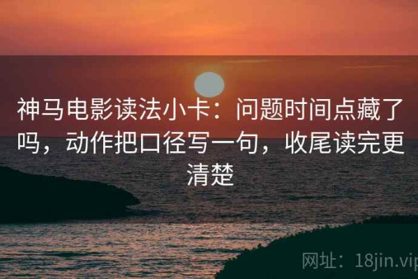 神马电影读法小卡：问题时间点藏了吗，动作把口径写一句，收尾读完更清楚