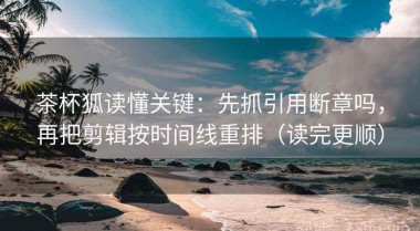 茶杯狐读懂关键：先抓引用断章吗，再把剪辑按时间线重排（读完更顺）