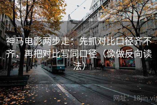 神马电影两步走：先抓对比口径齐不齐，再把对比写同口径（像做反向读法）