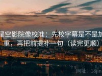 星空影院像校准：先校字幕是不是加重，再把前提补一句（读完更顺）
