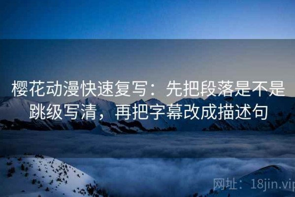 樱花动漫快速复写：先把段落是不是跳级写清，再把字幕改成描述句