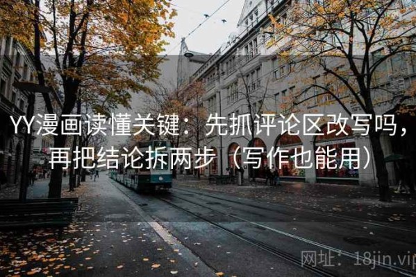 YY漫画读懂关键：先抓评论区改写吗，再把结论拆两步（写作也能用）
