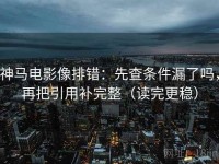 神马电影像排错：先查条件漏了吗，再把引用补完整（读完更稳）