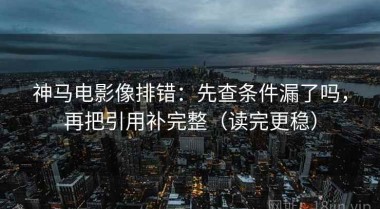 神马电影像排错：先查条件漏了吗，再把引用补完整（读完更稳）