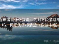 香蕉漫画像做复盘：先对齐段落跳级吗，再把例子标清楚（像做排错）