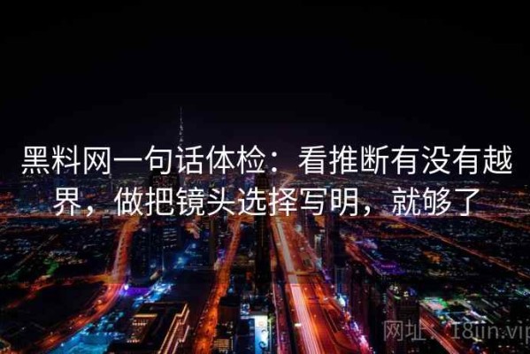 黑料网一句话体检：看推断有没有越界，做把镜头选择写明，就够了