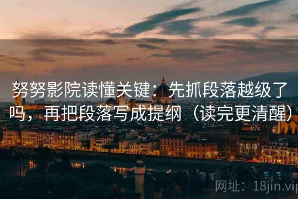 努努影院读懂关键：先抓段落越级了吗，再把段落写成提纲（读完更清醒）