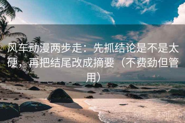 风车动漫两步走：先抓结论是不是太硬，再把结尾改成摘要（不费劲但管用）