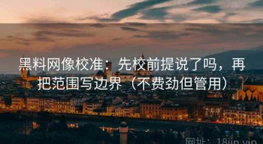 黑料网像校准：先校前提说了吗，再把范围写边界（不费劲但管用）