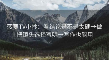 菠萝TV小抄：看结论是不是太硬→做把镜头选择写明→写作也能用