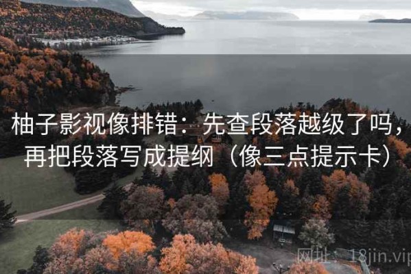 柚子影视像排错：先查段落越级了吗，再把段落写成提纲（像三点提示卡）