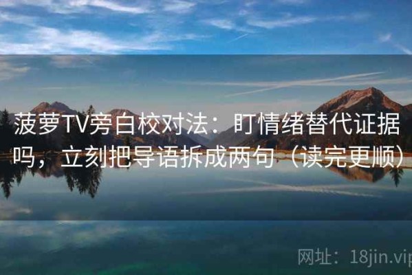 菠萝TV旁白校对法：盯情绪替代证据吗，立刻把导语拆成两句（读完更顺）