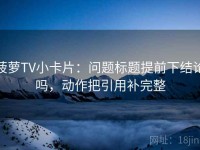 菠萝TV小卡片：问题标题提前下结论吗，动作把引用补完整
