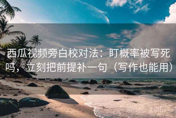 西瓜视频旁白校对法：盯概率被写死吗，立刻把前提补一句（写作也能用）