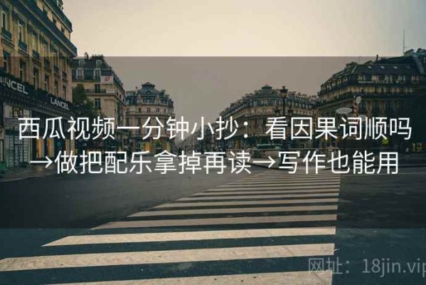 西瓜视频一分钟小抄：看因果词顺吗→做把配乐拿掉再读→写作也能用