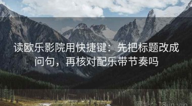 读欧乐影院用快捷键：先把标题改成问句，再核对配乐带节奏吗
