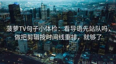 菠萝TV句子小体检：看导语先站队吗，做把剪辑按时间线重排，就够了