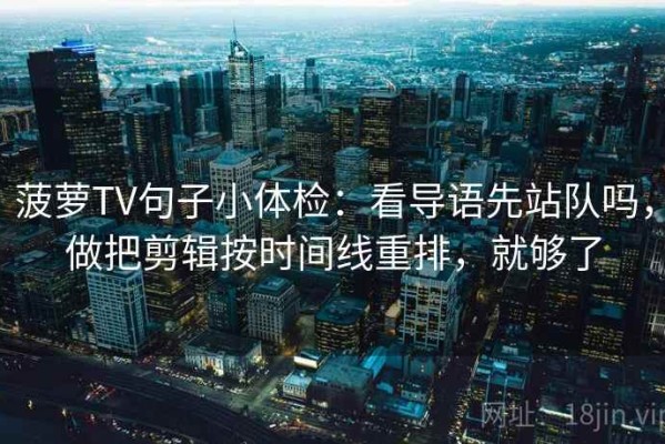 菠萝TV句子小体检：看导语先站队吗，做把剪辑按时间线重排，就够了