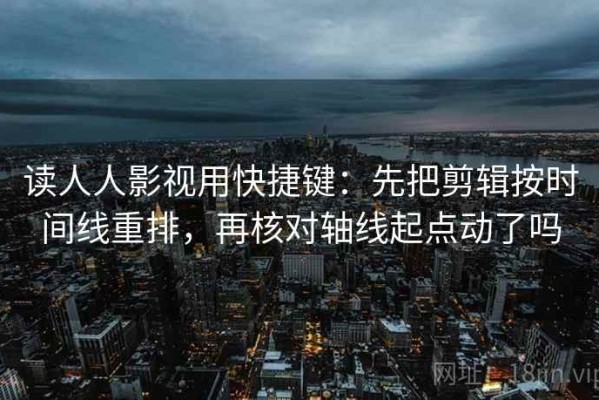 读人人影视用快捷键：先把剪辑按时间线重排，再核对轴线起点动了吗