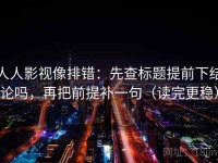 人人影视像排错：先查标题提前下结论吗，再把前提补一句（读完更稳）