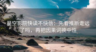 星空影院快读不快信：先看推断走远了吗，再把因果词换中性