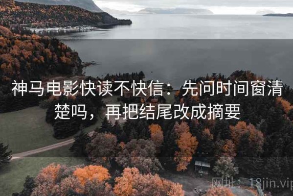 神马电影快读不快信：先问时间窗清楚吗，再把结尾改成摘要